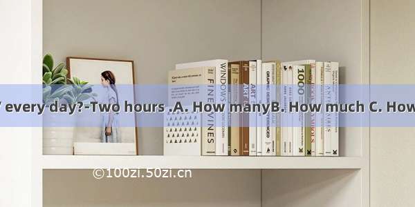 do you watch TV every day?-Two hours .A. How manyB. How much C. How long D. How oft