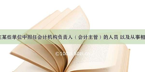 依照规定 在某些单位中担任会计机构负责人（会计主管）的人员 以及从事相关会计工作