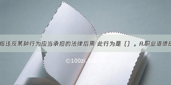 法律责任是指违反某种行为应当承担的法律后果 此行为是（）。A.职业道德B.单位纪律C.