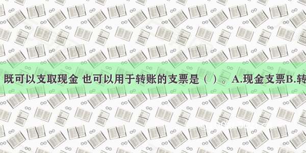 下列各项中 既可以支取现金 也可以用于转账的支票是（）。A.现金支票B.转账支票C.普