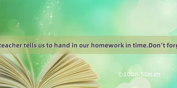 Our English teacher tells us to hand in our homework in time.Don’t forget your hom