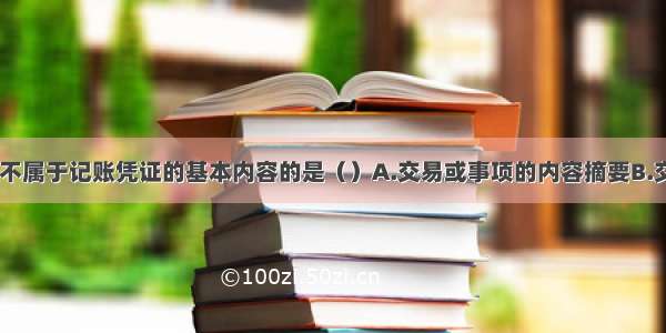 下列各项中 不属于记账凭证的基本内容的是（）A.交易或事项的内容摘要B.交易或事项的