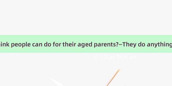—What do you think people can do for their aged parents?—They do anything except to be wit