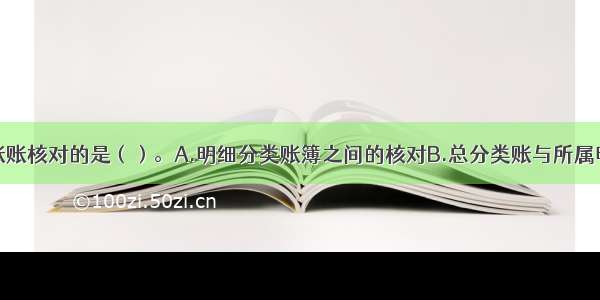 下列不属于账账核对的是（）。A.明细分类账簿之间的核对B.总分类账与所属明细账之间的