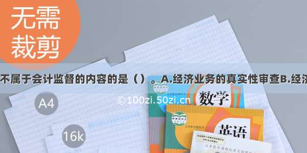 下列各项中 不属于会计监督的内容的是（）。A.经济业务的真实性审查B.经济业务的合法