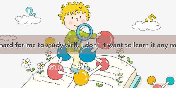－English is too hard for me to study well. I don’t want to learn it any more.－Don’t . It i