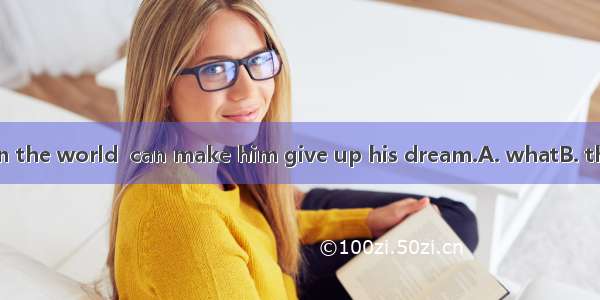 There is nothing in the world  can make him give up his dream.A. whatB. thatC. whichD. who