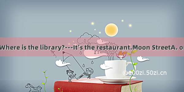 -- Excuse me. Where is the library?---It’s the restaurant.Moon StreetA. on Ｂ. in  C. next
