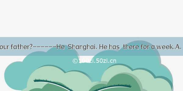 ------Where is your father?------He  Shanghai. He has  there for a week.A. has gone to  go