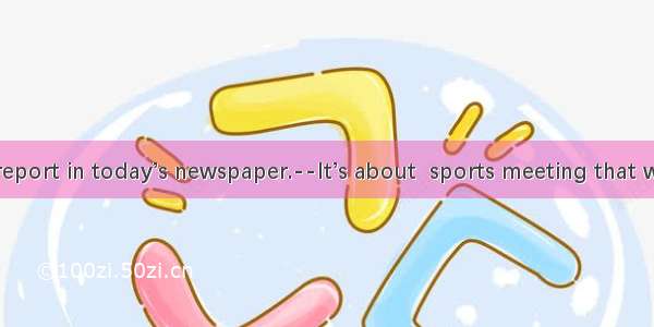 --There is  report in today’s newspaper.--It’s about  sports meeting that will be held in