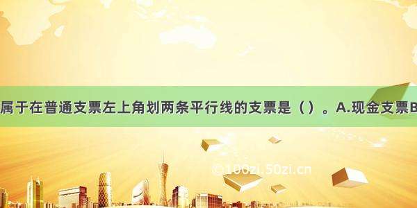 下列各项中 属于在普通支票左上角划两条平行线的支票是（）。A.现金支票B.转账支票C.