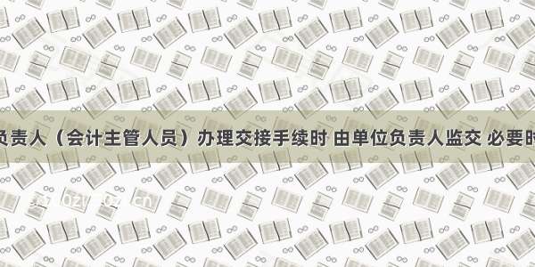 会计机构负责人（会计主管人员）办理交接手续时 由单位负责人监交 必要时 主管单位