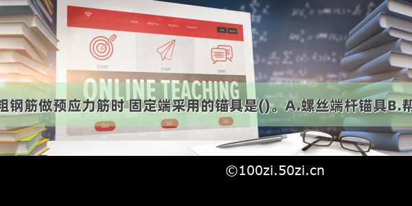 后张法单根粗钢筋做预应力筋时 固定端采用的锚具是()。A.螺丝端杆锚具B.帮条锚具C.JM