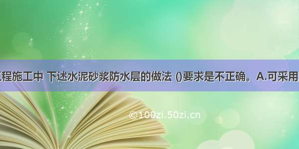 地下防水工程施工中 下述水泥砂浆防水层的做法 ()要求是不正确。A.可采用聚合物水泥