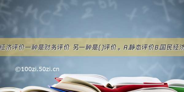 建设项目的经济评价一种是财务评价 另一种是()评价。A.静态评价B.国民经济评价C.动态