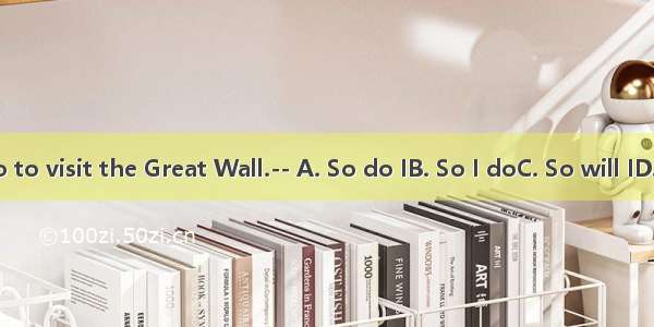 -I will go to visit the Great Wall.-- A. So do IB. So I doC. So will ID. So I will