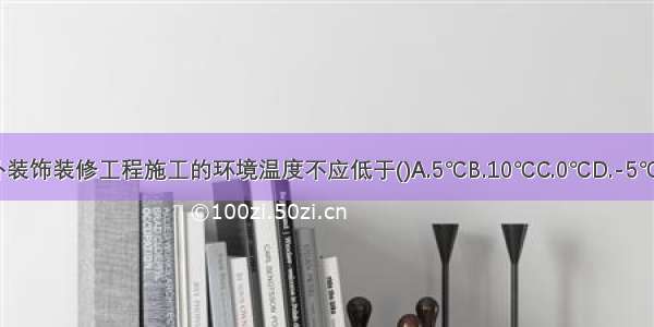 室内外装饰装修工程施工的环境温度不应低于()A.5℃B.10℃C.0℃D.-5℃ABCD