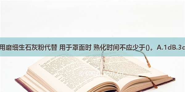 抹灰用的石灰膏可用磨细生石灰粉代替 用于罩面时 熟化时间不应少于()。A.1dB.3dC.7dD.14dABCD