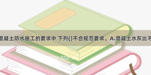 在普通细石混凝土防水施工的要求中 下列()不合规范要求。A.混凝土水灰比不应大于0.6B