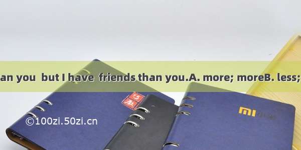 I have  money than you  but I have  friends than you.A. more; moreB. less; moreC. fewer; m