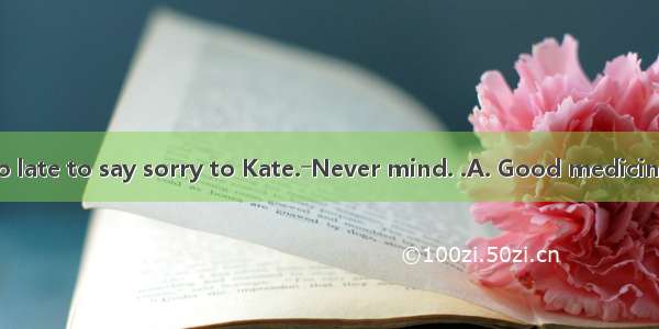 ―I think it’s too late to say sorry to Kate.―Never mind. .A. Good medicine tastes bitterB.
