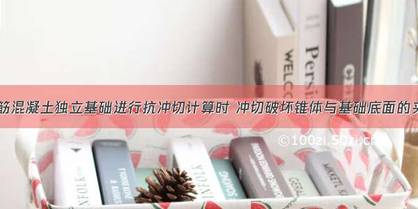 在对柱下钢筋混凝土独立基础进行抗冲切计算时 冲切破坏锥体与基础底面的夹角为()。A.