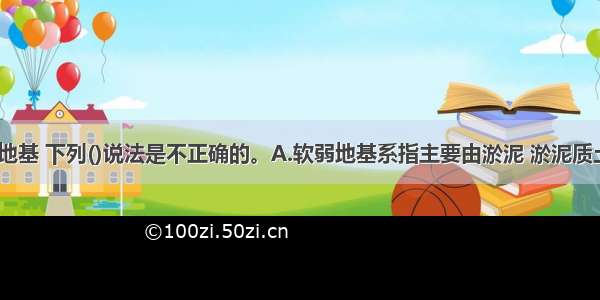 关于软弱地基 下列()说法是不正确的。A.软弱地基系指主要由淤泥 淤泥质土 充填土 