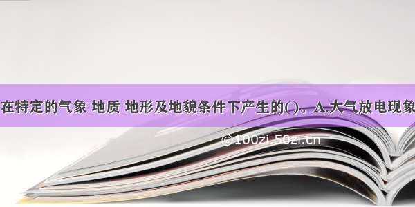 雷电活动是在特定的气象 地质 地形及地貌条件下产生的()。A.大气放电现象B.大地放电