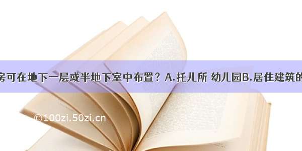 下列何类用房可在地下一层或半地下室中布置？A.托儿所 幼儿园B.居住建筑的居室C.歌舞