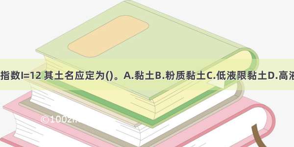 某黏性土塑性指数I=12 其土名应定为()。A.黏土B.粉质黏土C.低液限黏土D.高液限黏土ABCD