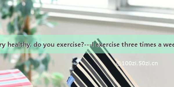 ---You look very healthy. do you exercise?---I exercise three times a week. A. How ofte