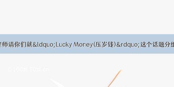 假如在英语课上 老师请你们就“Lucky Money(压岁钱)”这个话题分组进行讨论 但你认