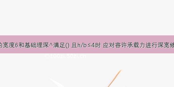 当桥涵地基的宽度6和基础埋深^满足() 且h/b≤4时 应对容许承载力进行深宽修正。A.b>