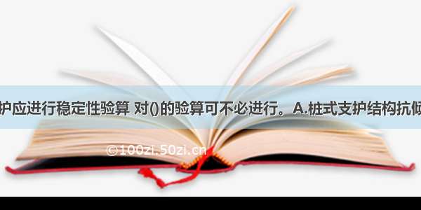 基坑丹挖支护应进行稳定性验算 对()的验算可不必进行。A.桩式支护结构抗倾覆稳定和抗