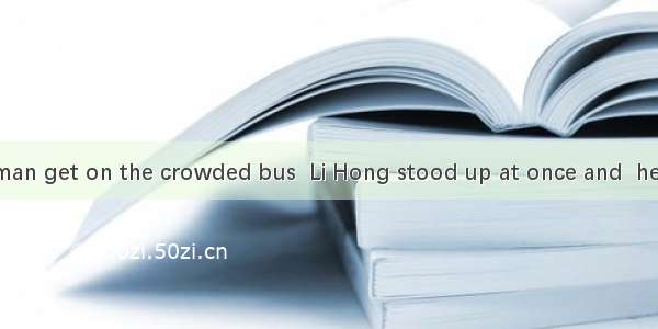 Seeing an old man get on the crowded bus  Li Hong stood up at once and  her seat to him.A.