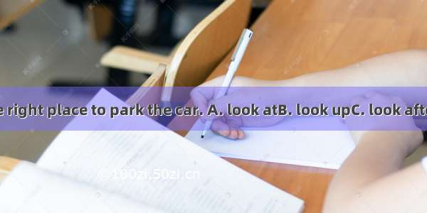 We must the right place to park the car. A. look atB. look upC. look afterD. look for