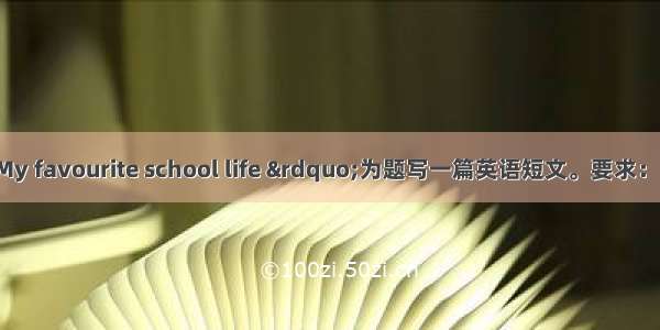 请以“My favourite school life ”为题写一篇英语短文。要求：1. 条理清楚 语