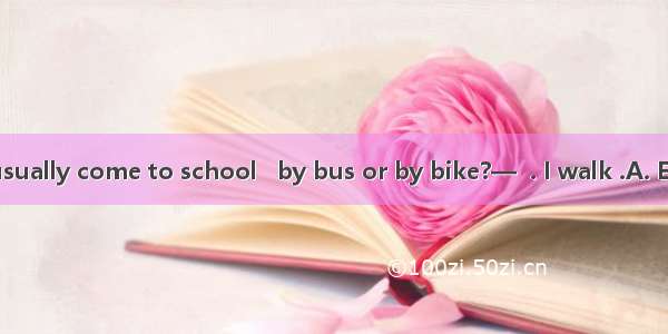 — How do you usually come to school   by bus or by bike?—  . I walk .A. EitherB. NeitherC.
