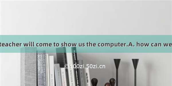 Don’t worry. Our teacher will come to show us the computer.A. how can we useB. what to use