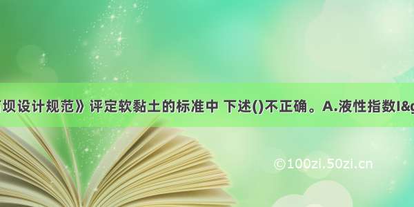 《碾压式土石坝设计规范》评定软黏土的标准中 下述()不正确。A.液性指数I&gt;0.75B.无侧