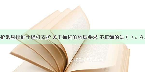 建筑基坑支护采用排桩十锚杆支护 关于锚杆的构造要求 不正确的是（）。A.锚杆的水平