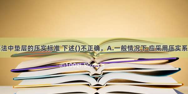 对换土垫层法中垫层的压实标准 下述()不正确。A.一般情况下 应采用压实系数作为压实