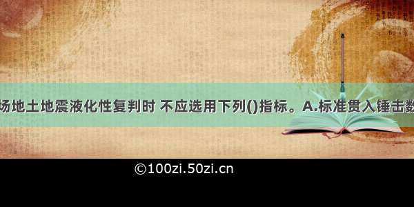 水工建筑物场地土地震液化性复判时 不应选用下列()指标。A.标准贯入锤击数B.场地土层