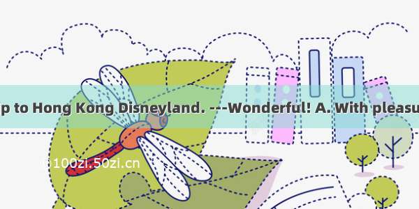 -I’ll go on a trip to Hong Kong Disneyland. ---Wonderful! A. With pleasure.B. I hope so