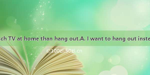 I would rather watch TV at home than hang out.A. I want to hang out instead of watching TV