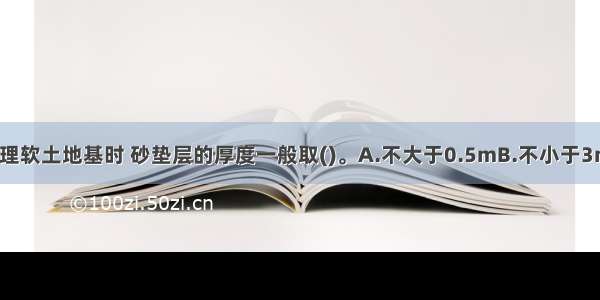 换填垫层法处理软土地基时 砂垫层的厚度一般取()。A.不大于0.5mB.不小于3mC.不大于1m