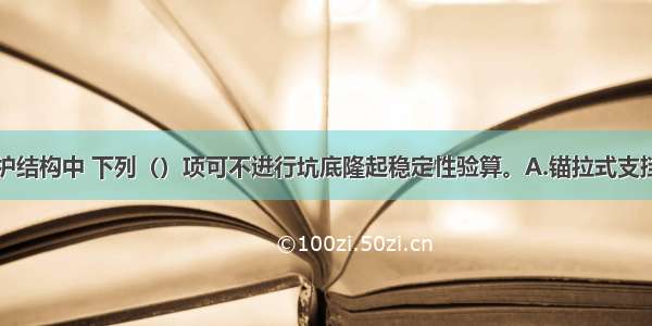 建筑基坑支护结构中 下列（）项可不进行坑底隆起稳定性验算。A.锚拉式支挡结构B.支撑