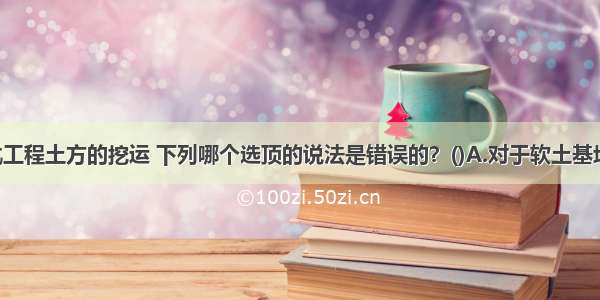 关于深基坑工程土方的挖运 下列哪个选顶的说法是错误的？()A.对于软土基坑 应按分层