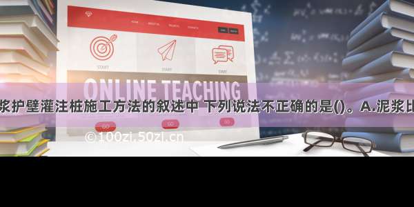 下列关于泥浆护壁灌注桩施工方法的叙述中 下列说法不正确的是()。A.泥浆比重为1.1～1