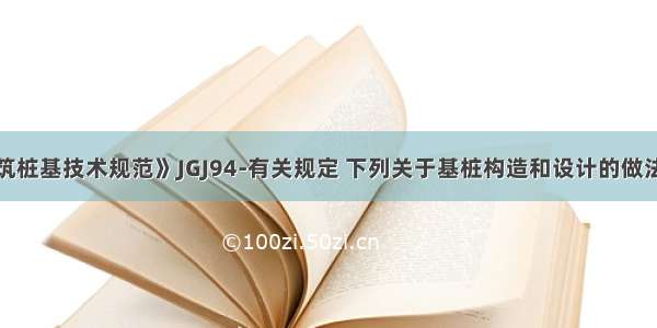 根据《建筑桩基技术规范》JGJ94-有关规定 下列关于基桩构造和设计的做法哪项不符